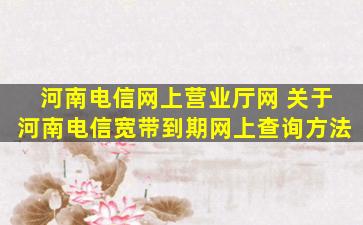 河南电信网上营业厅网 关于河南电信宽带到期网上查询方法